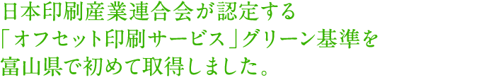 日本印刷産業連合会が認定する「オフセット印刷サービス」グリーン基準を富山県で初めて取得しました。